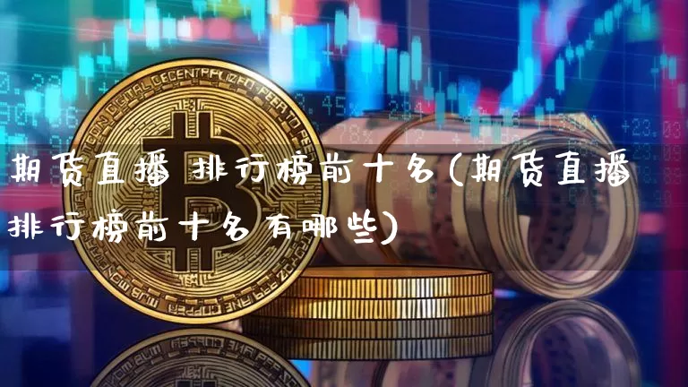 期货直播 排行榜前十名(期货直播排行榜前十名有哪些)_https://www.qldgs.com_原油期货_第1张