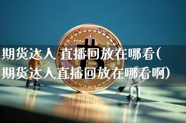 期货达人 直播回放在哪看(期货达人直播回放在哪看啊)_https://www.qldgs.com_内盘期货_第1张