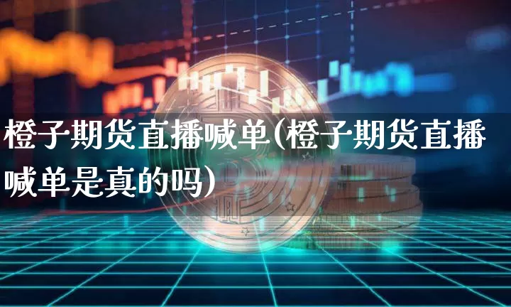 橙子期货直播喊单(橙子期货直播喊单是真的吗)_https://www.qldgs.com_恒指期货_第1张