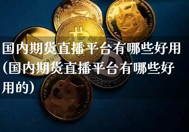 国内期货直播平台有哪些好用(国内期货直播平台有哪些好用的)_https://www.qldgs.com_国际期货_第1张