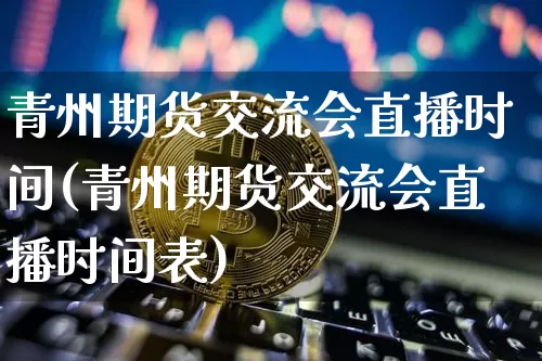 青州期货交流会直播时间(青州期货交流会直播时间表)_https://www.qldgs.com_内盘期货_第1张