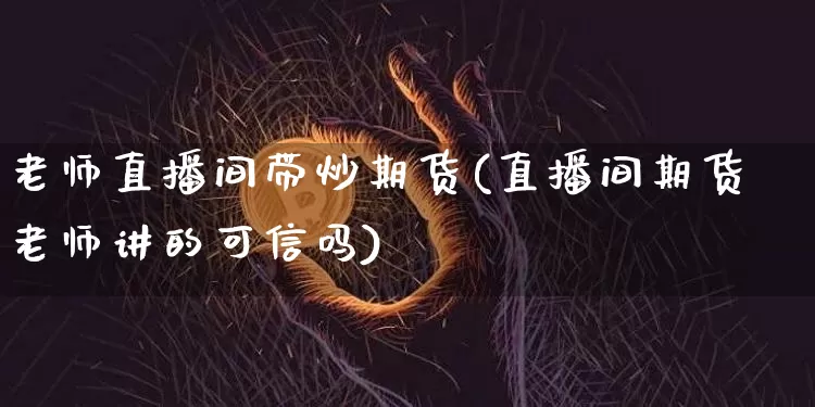 老师直播间带炒期货(直播间期货老师讲的可信吗)_https://www.qldgs.com_期货_第1张