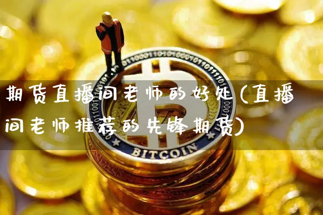 期货直播间老师的好处(直播间老师推荐的先锋期货)_https://www.qldgs.com_黄金期货_第1张