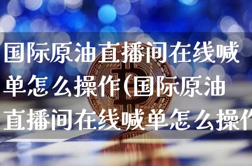 国际原油直播间在线喊单怎么操作(国际原油直播间在线喊单怎么操作的)_https://www.qldgs.com_恒指期货_第1张