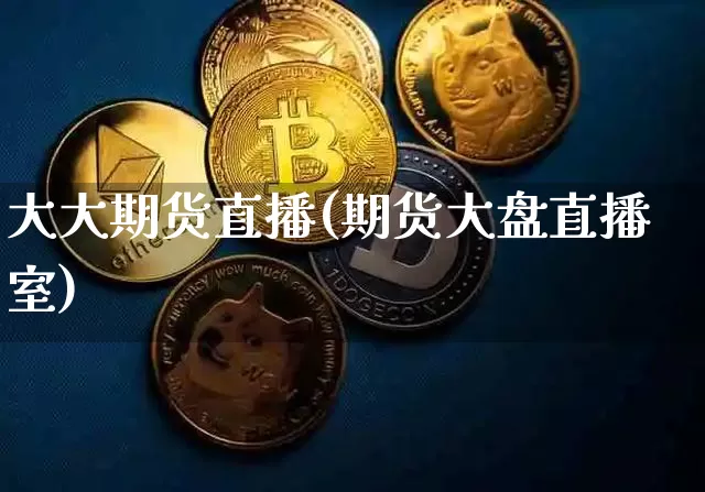 大大期货直播(期货大盘直播室)_https://www.qldgs.com_期货_第1张