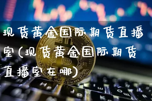 现货黄金国际期货直播室(现货黄金国际期货直播室在哪)_https://www.qldgs.com_恒指期货_第1张