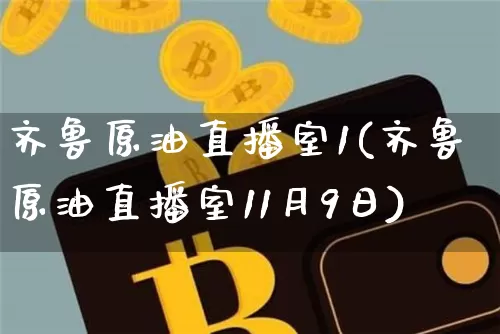 齐鲁原油直播室1(齐鲁原油直播室11月9日)_https://www.qldgs.com_原油期货_第1张