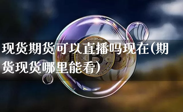 现货期货可以直播吗现在(期货现货哪里能看)_https://www.qldgs.com_期货_第1张