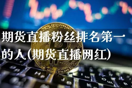 期货直播粉丝排名第一的人(期货直播网红)_https://www.qldgs.com_国际期货_第1张