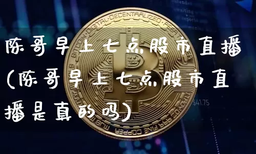 陈哥早上七点股市直播(陈哥早上七点股市直播是真的吗)_https://www.qldgs.com_原油期货_第1张