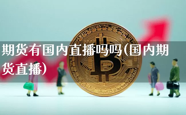 期货有国内直播吗吗(国内期货直播)_https://www.qldgs.com_内盘期货_第1张