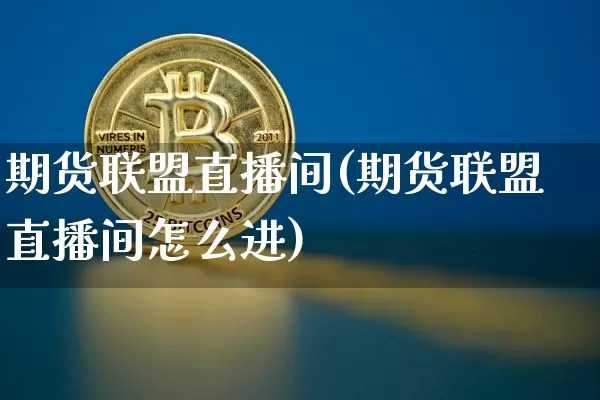 期货联盟直播间(期货联盟直播间怎么进)_https://www.qldgs.com_原油期货_第1张