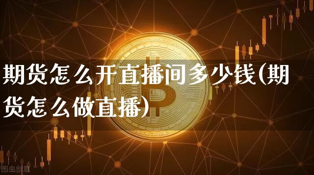 期货怎么开直播间多少钱(期货怎么做直播)_https://www.qldgs.com_国际期货_第1张