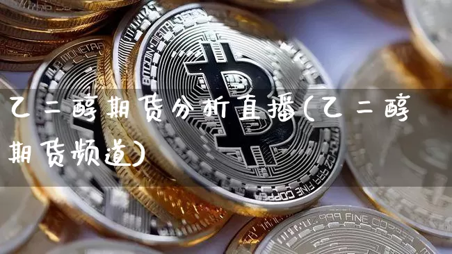 乙二醇期货分析直播(乙二醇期货频道)_https://www.qldgs.com_国际期货_第1张