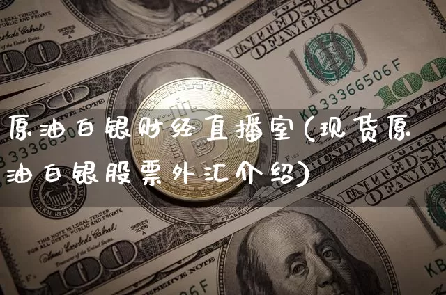 原油白银财经直播室(现货原油白银股票外汇介绍)_https://www.qldgs.com_内盘期货_第1张