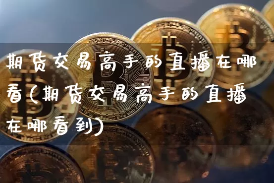期货交易高手的直播在哪看(期货交易高手的直播在哪看到)_https://www.qldgs.com_国际期货_第1张