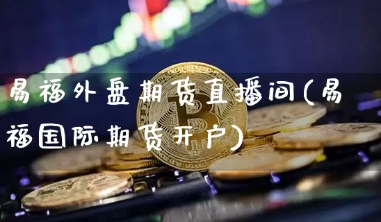 易福外盘期货直播间(易福国际期货开户)_https://www.qldgs.com_黄金期货_第1张