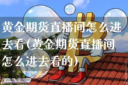 黄金期货直播间怎么进去看(黄金期货直播间怎么进去看的)_https://www.qldgs.com_恒指期货_第1张