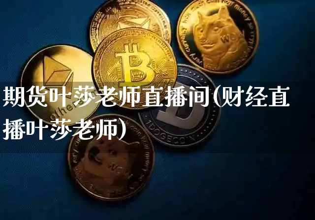 期货叶莎老师直播间(财经直播叶莎老师)_https://www.qldgs.com_内盘期货_第1张