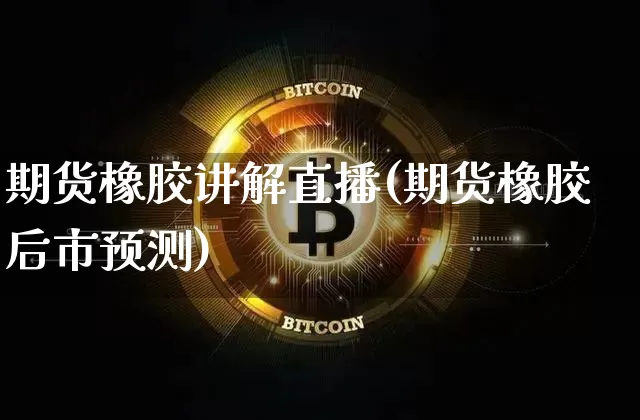 期货橡胶讲解直播(期货橡胶后市预测)_https://www.qldgs.com_恒指期货_第1张
