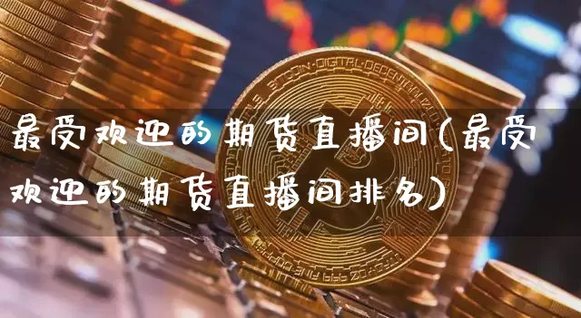最受欢迎的期货直播间(最受欢迎的期货直播间排名)_https://www.qldgs.com_原油期货_第1张