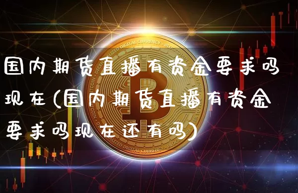国内期货直播有资金要求吗现在(国内期货直播有资金要求吗现在还有吗)_https://www.qldgs.com_原油期货_第1张