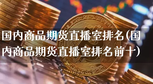 国内商品期货直播室排名(国内商品期货直播室排名前十)_https://www.qldgs.com_原油期货_第1张