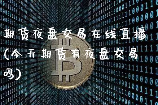 期货夜盘交易在线直播(今天期货有夜盘交易吗)_https://www.qldgs.com_恒指期货_第1张