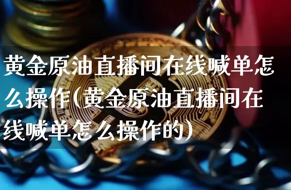 黄金原油直播间在线喊单怎么操作(黄金原油直播间在线喊单怎么操作的)_https://www.qldgs.com_期货_第1张