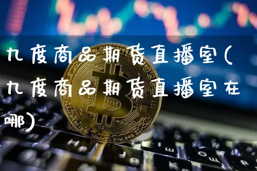 九度商品期货直播室(九度商品期货直播室在哪)_https://www.qldgs.com_黄金期货_第1张