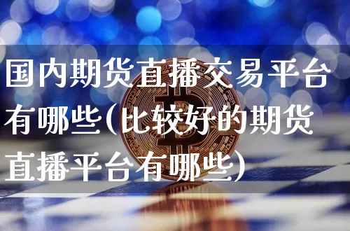 国内期货直播交易平台有哪些(比较好的期货直播平台有哪些)_https://www.qldgs.com_内盘期货_第1张