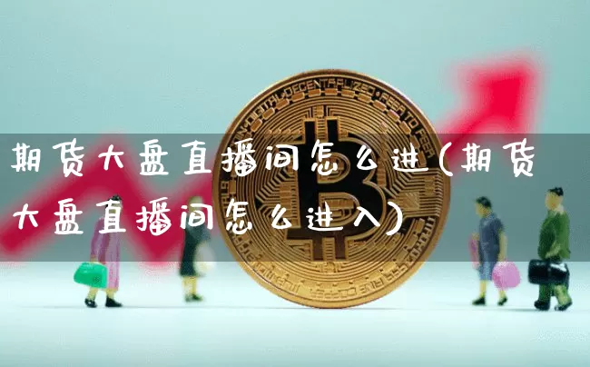 期货大盘直播间怎么进(期货大盘直播间怎么进入)_https://www.qldgs.com_原油期货_第1张