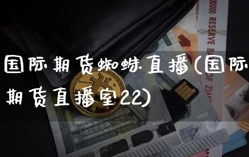 国际期货蜘蛛直播(国际期货直播室22)_https://www.qldgs.com_内盘期货_第1张