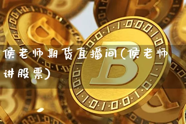 侯老师期货直播间(侯老师讲股票)_https://www.qldgs.com_恒指期货_第1张