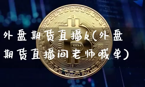 外盘期货直播k(外盘期货直播间老师喊单)_https://www.qldgs.com_原油期货_第1张