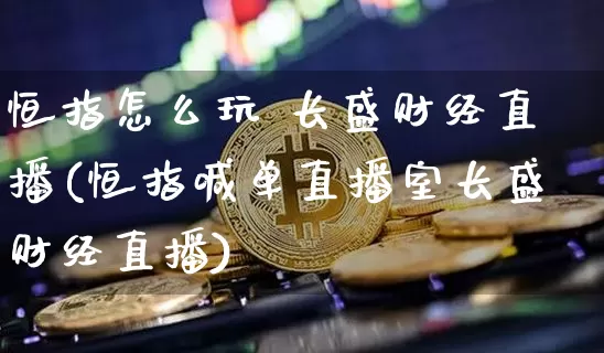 恒指怎么玩 长盛财经直播(恒指喊单直播室长盛财经直播)_https://www.qldgs.com_黄金期货_第1张