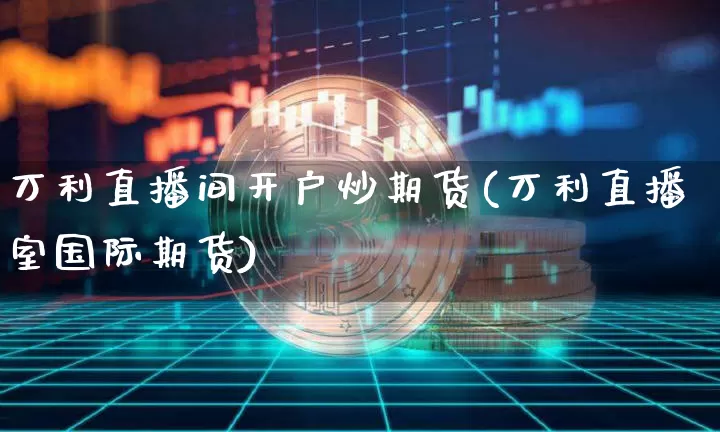 万利直播间开户炒期货(万利直播室国际期货)_https://www.qldgs.com_国际期货_第1张