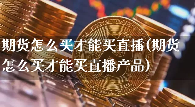 期货怎么买才能买直播(期货怎么买才能买直播产品)_https://www.qldgs.com_原油期货_第1张