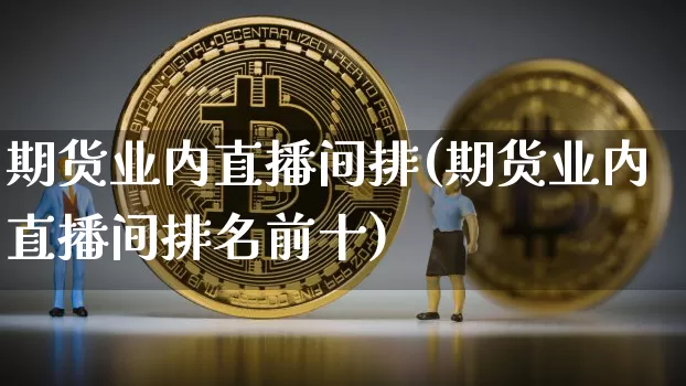 期货业内直播间排(期货业内直播间排名前十)_https://www.qldgs.com_期货_第1张