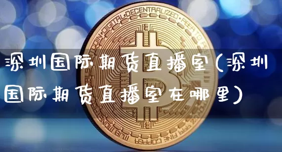 深圳国际期货直播室(深圳国际期货直播室在哪里)_https://www.qldgs.com_黄金期货_第1张