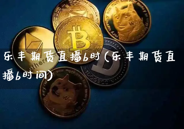 乐丰期货直播b时(乐丰期货直播b时间)_https://www.qldgs.com_黄金期货_第1张