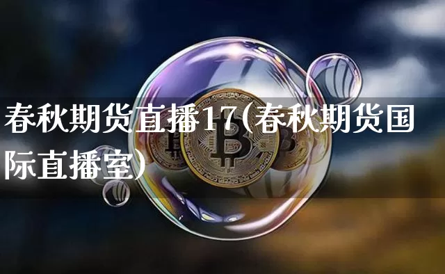春秋期货直播17(春秋期货国际直播室)_https://www.qldgs.com_国际期货_第1张