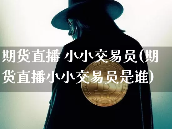期货直播 小小交易员(期货直播小小交易员是谁)_https://www.qldgs.com_期货_第1张