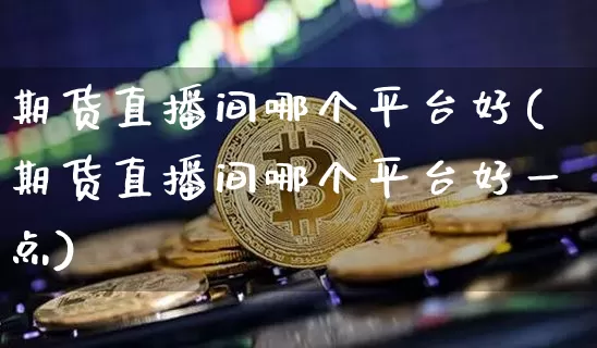期货直播间哪个平台好(期货直播间哪个平台好一点)_https://www.qldgs.com_期货_第1张