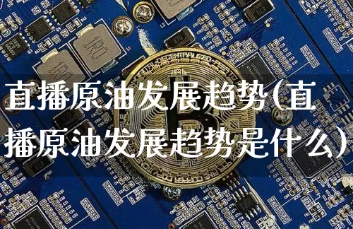 直播原油发展趋势(直播原油发展趋势是什么)_https://www.qldgs.com_内盘期货_第1张