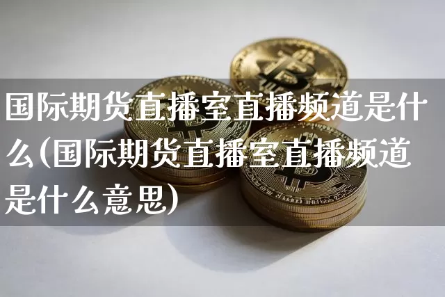 国际期货直播室直播频道是什么(国际期货直播室直播频道是什么意思)_https://www.qldgs.com_内盘期货_第1张