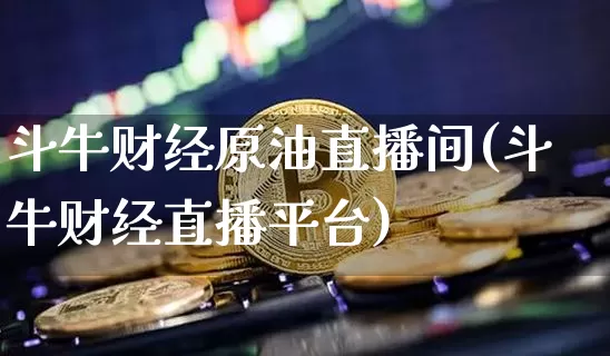 斗牛财经原油直播间(斗牛财经直播平台)_https://www.qldgs.com_原油期货_第1张