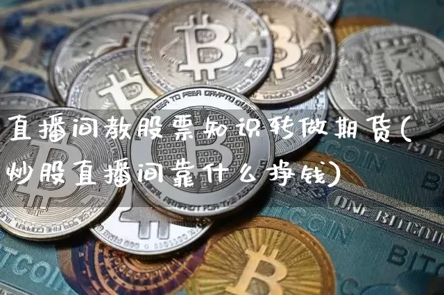 直播间教股票知识转做期货(炒股直播间靠什么挣钱)_https://www.qldgs.com_恒指期货_第1张