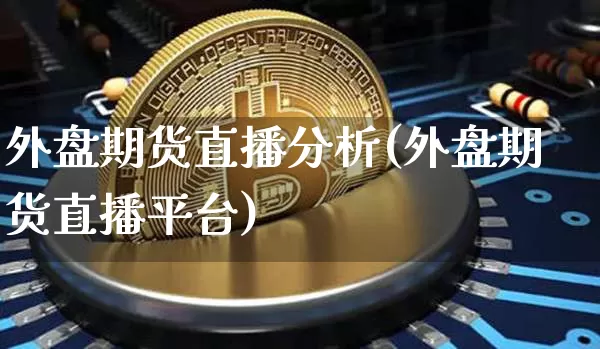 外盘期货直播分析(外盘期货直播平台)_https://www.qldgs.com_内盘期货_第1张
