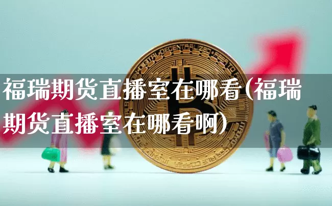 福瑞期货直播室在哪看(福瑞期货直播室在哪看啊)_https://www.qldgs.com_内盘期货_第1张
